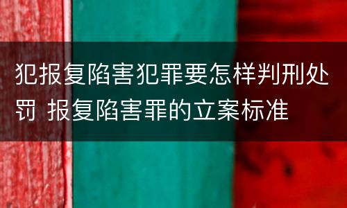 犯报复陷害犯罪要怎样判刑处罚 报复陷害罪的立案标准