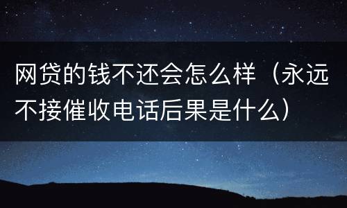 网贷的钱不还会怎么样（永远不接催收电话后果是什么）