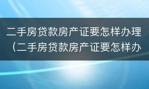 二手房贷款房产证要怎样办理（二手房贷款房产证要怎样办理呢）