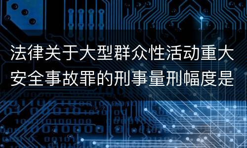 法律关于大型群众性活动重大安全事故罪的刑事量刑幅度是怎样的