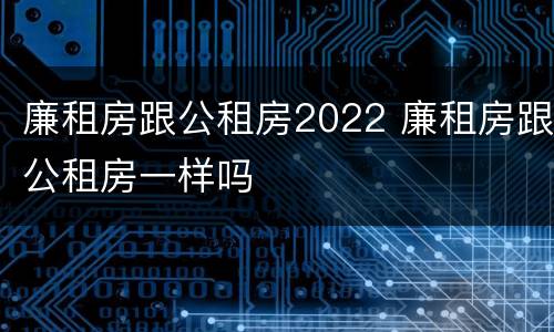 廉租房跟公租房2022 廉租房跟公租房一样吗