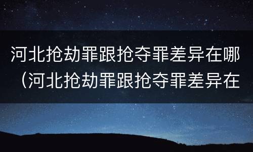 河北抢劫罪跟抢夺罪差异在哪（河北抢劫罪跟抢夺罪差异在哪里）