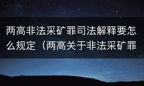 两高非法采矿罪司法解释要怎么规定（两高关于非法采矿罪的规定）