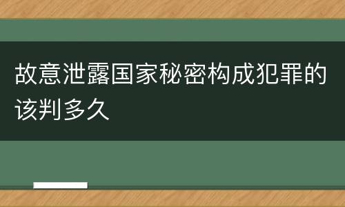 故意泄露国家秘密构成犯罪的该判多久