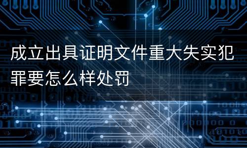 成立出具证明文件重大失实犯罪要怎么样处罚