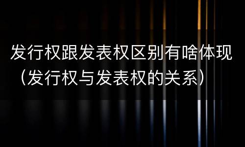发行权跟发表权区别有啥体现（发行权与发表权的关系）