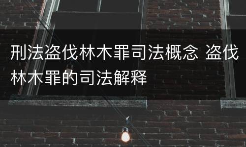 刑法盗伐林木罪司法概念 盗伐林木罪的司法解释