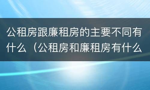 公租房跟廉租房的主要不同有什么（公租房和廉租房有什么区别呢）