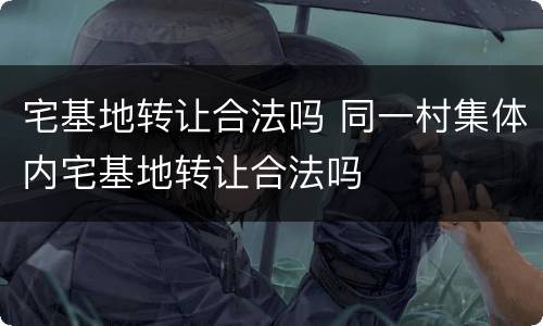 宅基地转让合法吗 同一村集体内宅基地转让合法吗