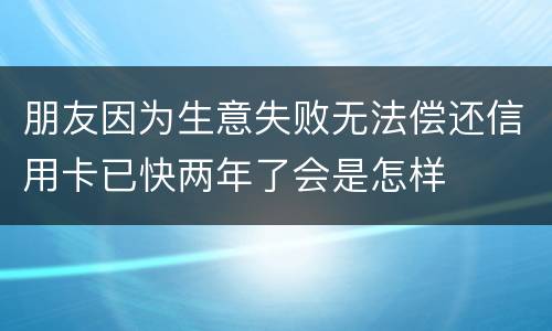 朋友因为生意失败无法偿还信用卡已快两年了会是怎样