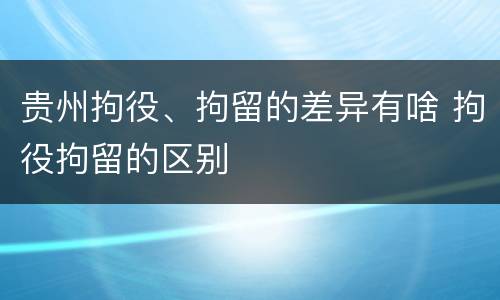 贵州拘役、拘留的差异有啥 拘役拘留的区别
