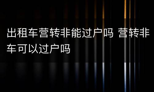 出租车营转非能过户吗 营转非车可以过户吗