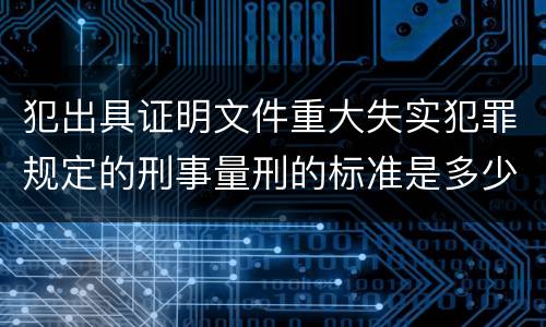 犯出具证明文件重大失实犯罪规定的刑事量刑的标准是多少