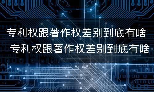 专利权跟著作权差别到底有啥 专利权跟著作权差别到底有啥区别