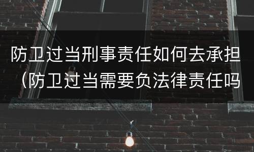 防卫过当刑事责任如何去承担（防卫过当需要负法律责任吗）