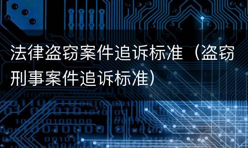 法律盗窃案件追诉标准（盗窃刑事案件追诉标准）