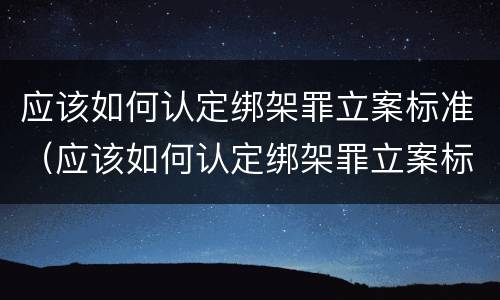 应该如何认定绑架罪立案标准（应该如何认定绑架罪立案标准最新）