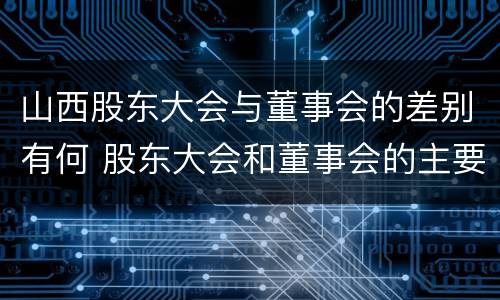 山西股东大会与董事会的差别有何 股东大会和董事会的主要职责
