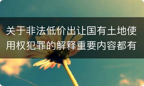 关于非法低价出让国有土地使用权犯罪的解释重要内容都有哪些