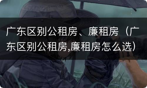 广东区别公租房、廉租房（广东区别公租房,廉租房怎么选）
