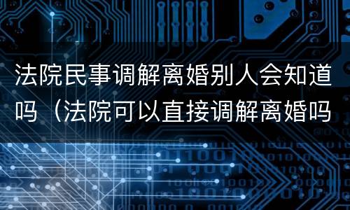 法院民事调解离婚别人会知道吗（法院可以直接调解离婚吗?）