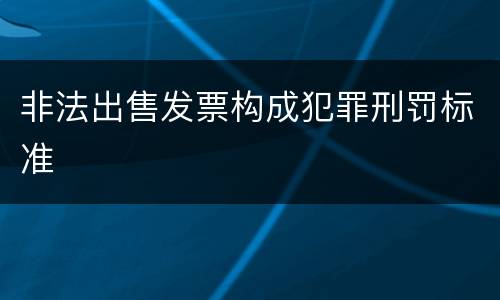 非法出售发票构成犯罪刑罚标准