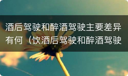 酒后驾驶和醉酒驾驶主要差异有何（饮酒后驾驶和醉酒驾驶的区别）