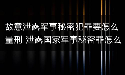 故意泄露军事秘密犯罪要怎么量刑 泄露国家军事秘密罪怎么判