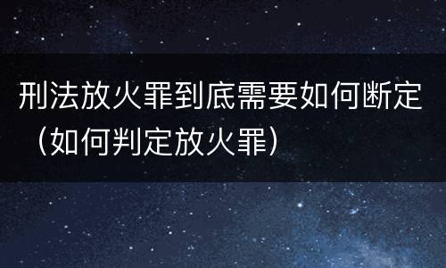 刑法放火罪到底需要如何断定（如何判定放火罪）