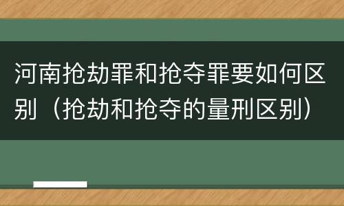河南抢劫罪和抢夺罪要如何区别（抢劫和抢夺的量刑区别）