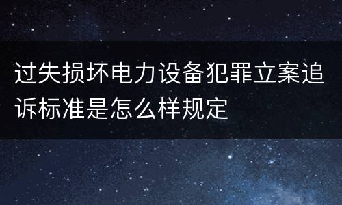 过失损坏电力设备犯罪立案追诉标准是怎么样规定