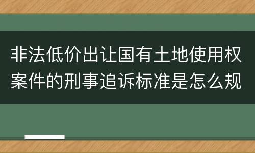 非法低价出让国有土地使用权案件的刑事追诉标准是怎么规定