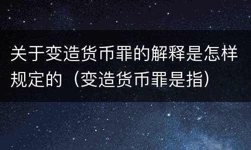 关于变造货币罪的解释是怎样规定的（变造货币罪是指）