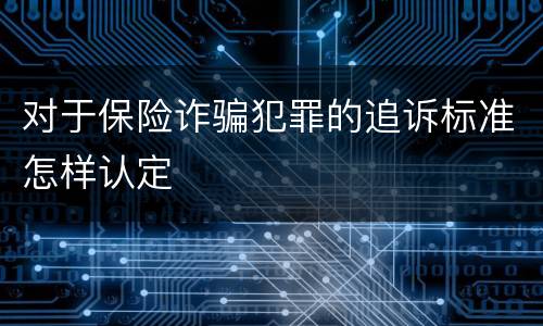 对于保险诈骗犯罪的追诉标准怎样认定