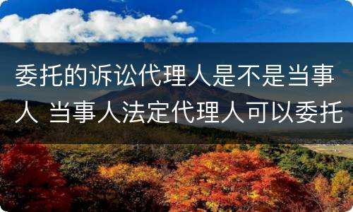 委托的诉讼代理人是不是当事人 当事人法定代理人可以委托什么作为诉讼代理人