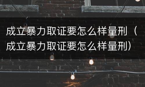成立暴力取证要怎么样量刑（成立暴力取证要怎么样量刑）