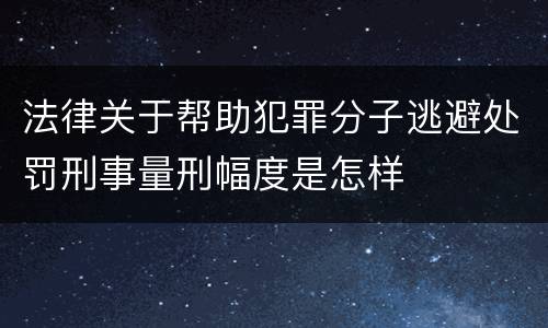 法律关于帮助犯罪分子逃避处罚刑事量刑幅度是怎样