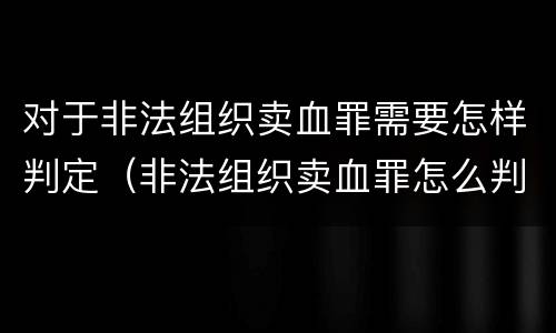 对于非法组织卖血罪需要怎样判定（非法组织卖血罪怎么判）