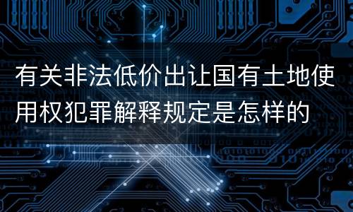 有关非法低价出让国有土地使用权犯罪解释规定是怎样的
