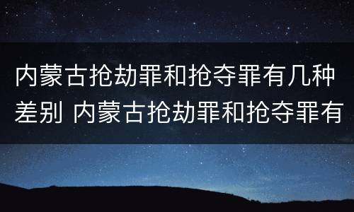 内蒙古抢劫罪和抢夺罪有几种差别 内蒙古抢劫罪和抢夺罪有几种差别吗