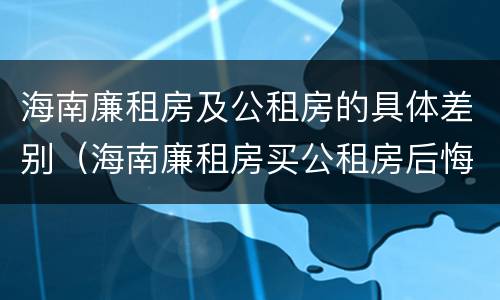 海南廉租房及公租房的具体差别（海南廉租房买公租房后悔了）