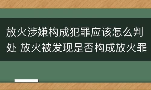 放火涉嫌构成犯罪应该怎么判处 放火被发现是否构成放火罪