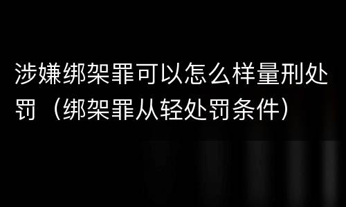 涉嫌绑架罪可以怎么样量刑处罚（绑架罪从轻处罚条件）