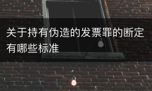 关于持有伪造的发票罪的断定有哪些标准