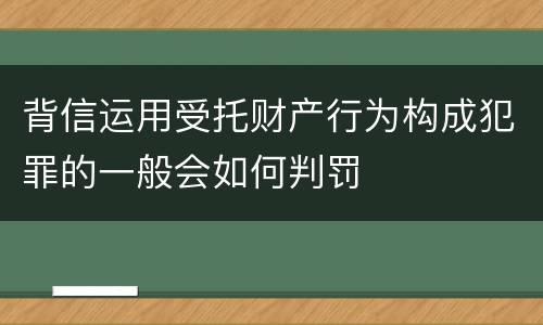 背信运用受托财产行为构成犯罪的一般会如何判罚