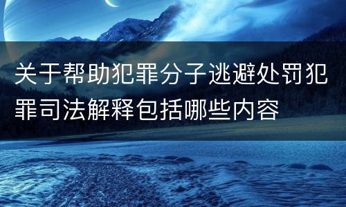 关于帮助犯罪分子逃避处罚犯罪司法解释包括哪些内容