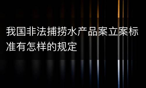 我国非法捕捞水产品案立案标准有怎样的规定