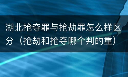 湖北抢夺罪与抢劫罪怎么样区分（抢劫和抢夺哪个判的重）