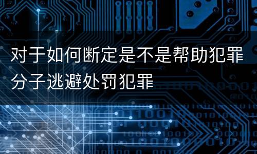 对于如何断定是不是帮助犯罪分子逃避处罚犯罪