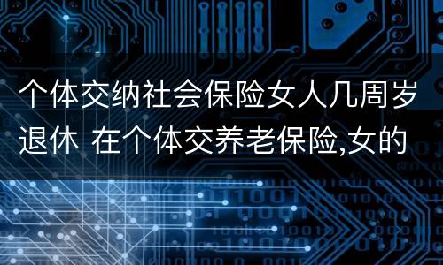 个体交纳社会保险女人几周岁退休 在个体交养老保险,女的多大岁数可以退休
